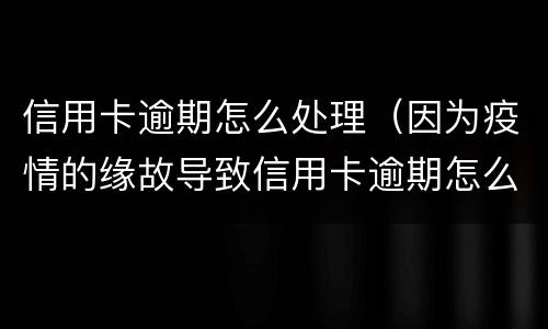 信用卡逾期怎么处理（因为疫情的缘故导致信用卡逾期怎么处理）