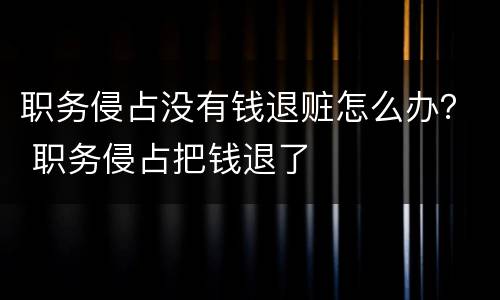 职务侵占没有钱退赃怎么办？ 职务侵占把钱退了
