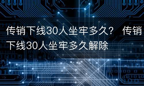 传销下线30人坐牢多久？ 传销下线30人坐牢多久解除