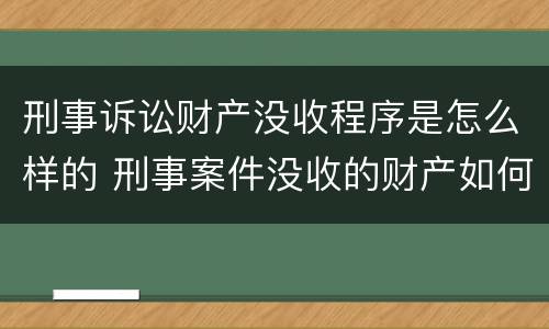 刑事诉讼财产没收程序是怎么样的 刑事案件没收的财产如何处理