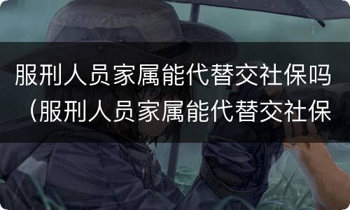 服刑人员家属能代替交社保吗（服刑人员家属能代替交社保吗北京）