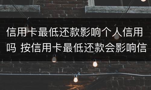 信用卡最低还款影响个人信用吗 按信用卡最低还款会影响信用吗