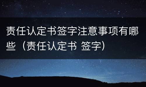责任认定书签字注意事项有哪些（责任认定书 签字）