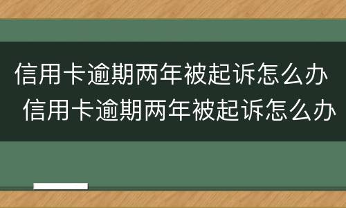 信用卡逾期两年被起诉怎么办 信用卡逾期两年被起诉怎么办理