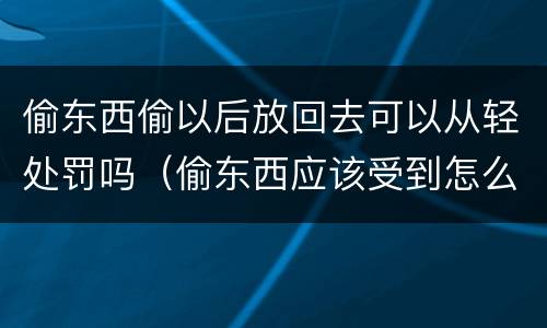 偷东西偷以后放回去可以从轻处罚吗（偷东西应该受到怎么样的处罚）