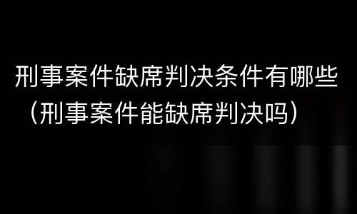 刑事案件缺席判决条件有哪些（刑事案件能缺席判决吗）