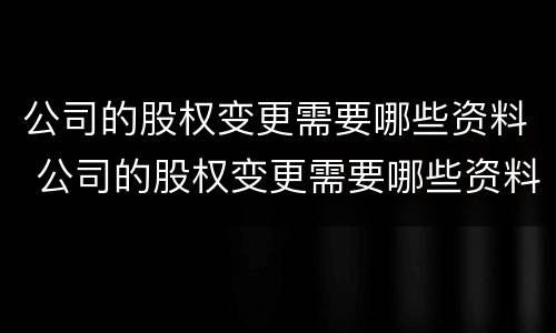 公司的股权变更需要哪些资料 公司的股权变更需要哪些资料和材料
