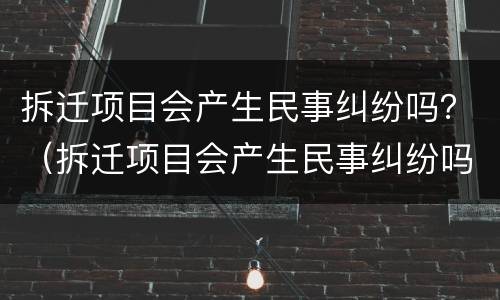 拆迁项目会产生民事纠纷吗？（拆迁项目会产生民事纠纷吗）