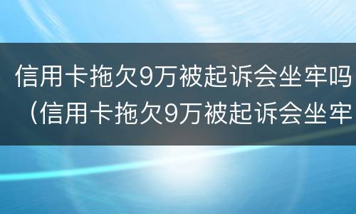 信用卡拖欠9万被起诉会坐牢吗（信用卡拖欠9万被起诉会坐牢吗）