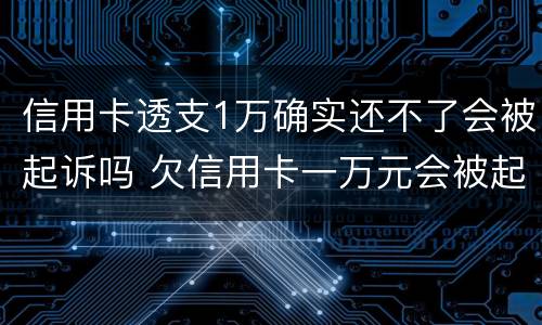 信用卡透支1万确实还不了会被起诉吗 欠信用卡一万元会被起诉吗