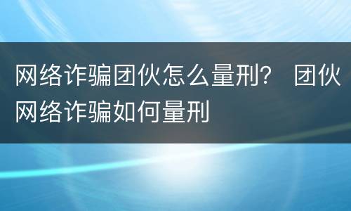 网络诈骗团伙怎么量刑？ 团伙网络诈骗如何量刑