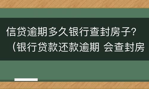信贷逾期多久银行查封房子？（银行贷款还款逾期 会查封房产吗）