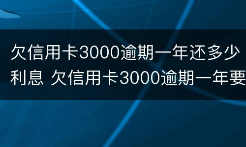 欠信用卡3000逾期一年还多少利息 欠信用卡3000逾期一年要还多少