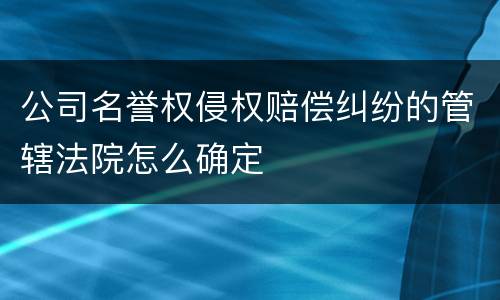 公司名誉权侵权赔偿纠纷的管辖法院怎么确定