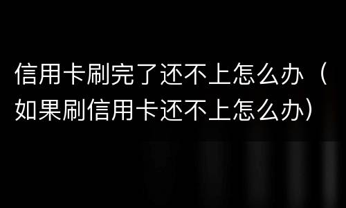 信用卡刷完了还不上怎么办（如果刷信用卡还不上怎么办）