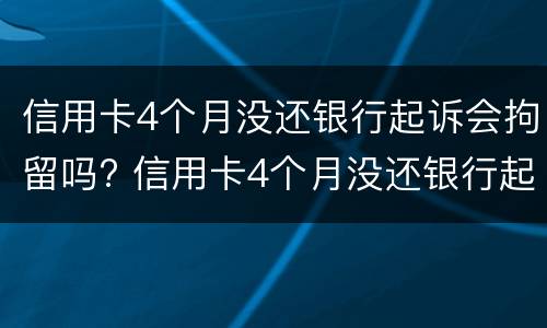 信用卡4个月没还银行起诉会拘留吗? 信用卡4个月没还银行起诉会拘留吗多久
