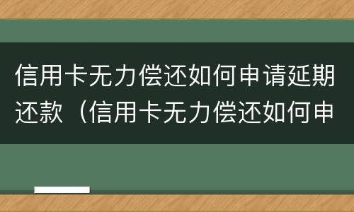 信用卡无力偿还如何申请延期还款（信用卡无力偿还如何申请延期还款业务）