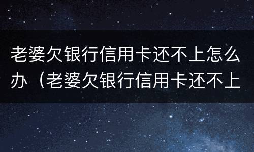老婆欠银行信用卡还不上怎么办（老婆欠银行信用卡还不上怎么办呢）