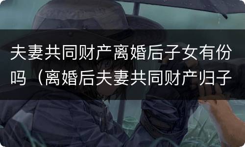 夫妻共同财产离婚后子女有份吗（离婚后夫妻共同财产归子女）