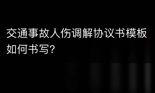交通事故人伤调解协议书模板如何书写？