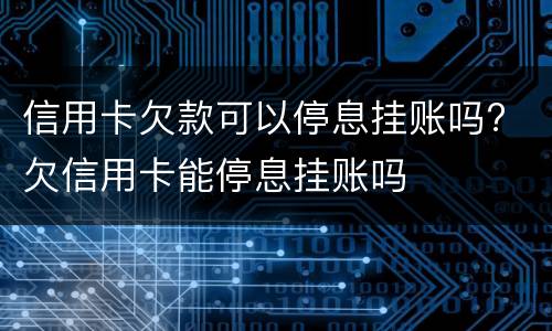 信用卡欠款可以停息挂账吗? 欠信用卡能停息挂账吗