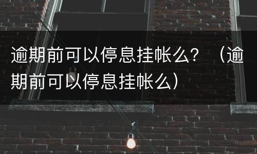 逾期前可以停息挂帐么？（逾期前可以停息挂帐么）