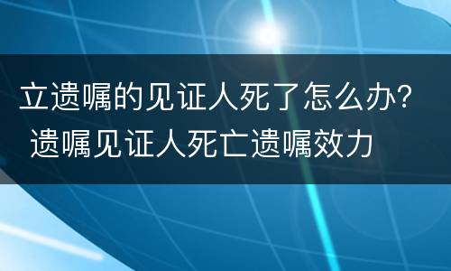 立遗嘱的见证人死了怎么办？ 遗嘱见证人死亡遗嘱效力