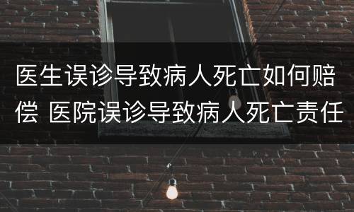 医生误诊导致病人死亡如何赔偿 医院误诊导致病人死亡责任是多少