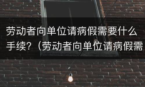 劳动者向单位请病假需要什么手续?（劳动者向单位请病假需要什么手续和证件）