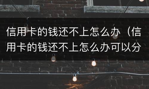 信用卡的钱还不上怎么办（信用卡的钱还不上怎么办可以分期么）