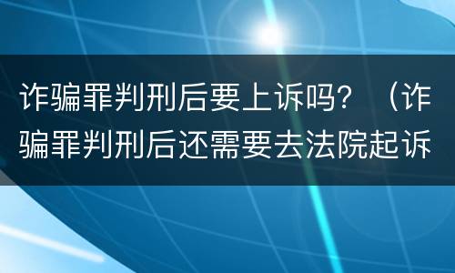 诈骗罪判刑后要上诉吗？（诈骗罪判刑后还需要去法院起诉民事责任吗）