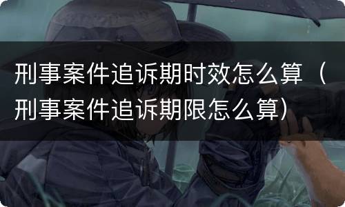 刑事案件追诉期时效怎么算（刑事案件追诉期限怎么算）