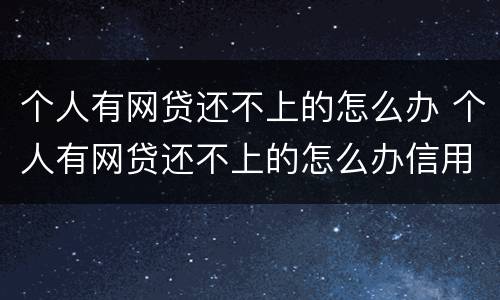个人有网贷还不上的怎么办 个人有网贷还不上的怎么办信用卡