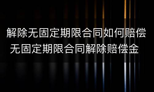 解除无固定期限合同如何赔偿 无固定期限合同解除赔偿金