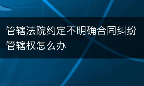 管辖法院约定不明确合同纠纷管辖权怎么办