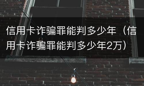 信用卡诈骗罪能判多少年（信用卡诈骗罪能判多少年2万）