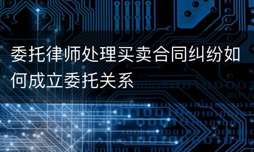 委托律师处理买卖合同纠纷如何成立委托关系
