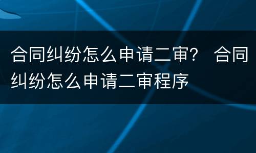 合同纠纷怎么申请二审？ 合同纠纷怎么申请二审程序