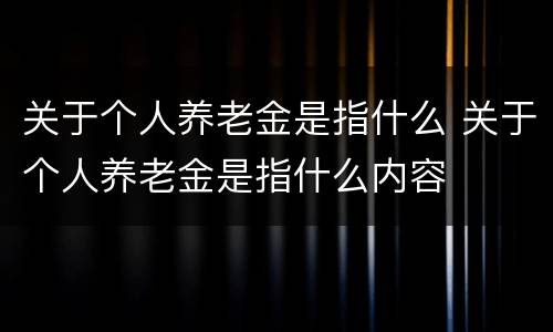 关于个人养老金是指什么 关于个人养老金是指什么内容