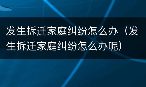 发生拆迁家庭纠纷怎么办（发生拆迁家庭纠纷怎么办呢）