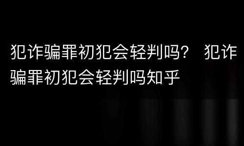 犯诈骗罪初犯会轻判吗？ 犯诈骗罪初犯会轻判吗知乎