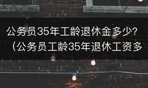 公务员35年工龄退休金多少？（公务员工龄35年退休工资多少）