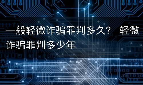 一般轻微诈骗罪判多久？ 轻微诈骗罪判多少年