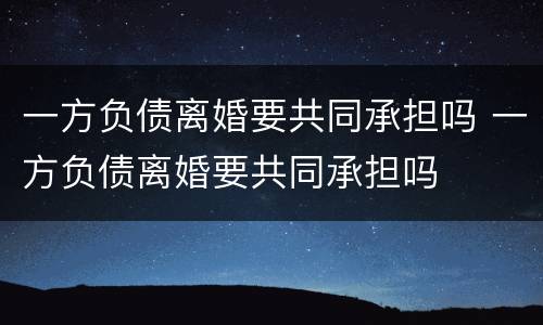 一方负债离婚要共同承担吗 一方负债离婚要共同承担吗