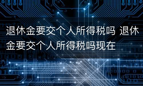 退休金要交个人所得税吗 退休金要交个人所得税吗现在