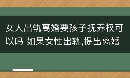 女人出轨离婚要孩子抚养权可以吗 如果女性出轨,提出离婚可以获得孩子抚养权
