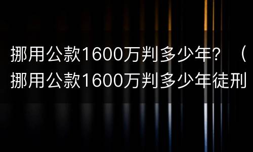 挪用公款1600万判多少年？（挪用公款1600万判多少年徒刑）