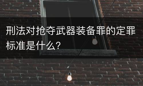 刑法对抢夺武器装备罪的定罪标准是什么？