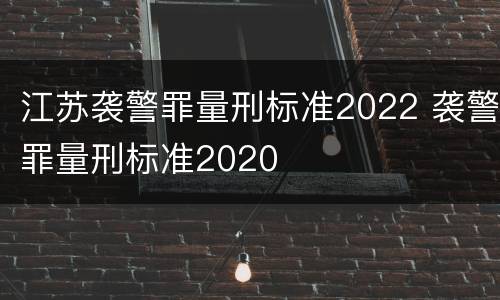 江苏袭警罪量刑标准2022 袭警罪量刑标准2020