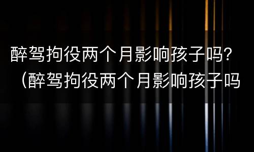 醉驾拘役两个月影响孩子吗？（醉驾拘役两个月影响孩子吗）